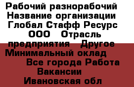 Рабочий-разнорабочий › Название организации ­ Глобал Стафф Ресурс, ООО › Отрасль предприятия ­ Другое › Минимальный оклад ­ 25 200 - Все города Работа » Вакансии   . Ивановская обл.